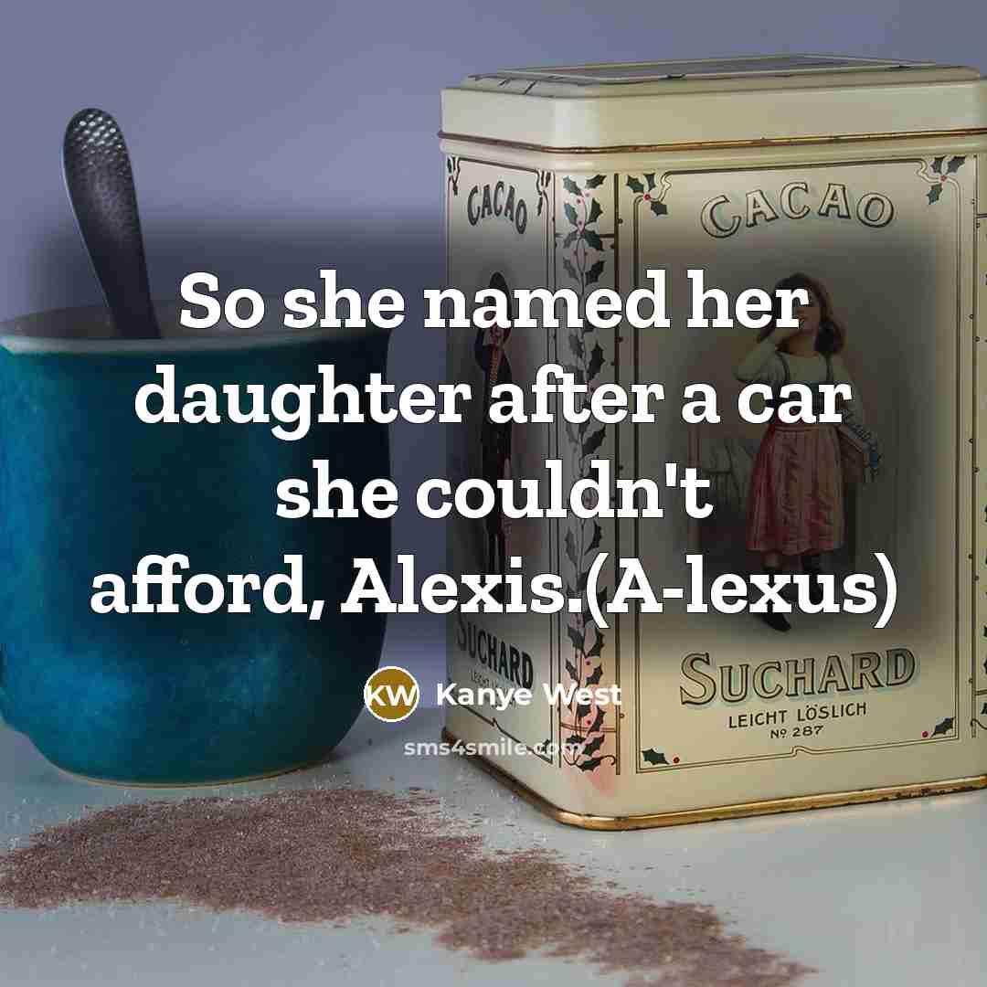“So she named her daughter after a car she couldn't afford, Alexis.(A-lexus)” quote by Kanye West