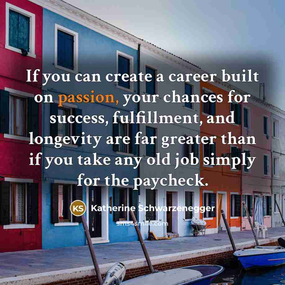 “If you can create a career built on passion, your…” quote by Katherine Schwarzenegger