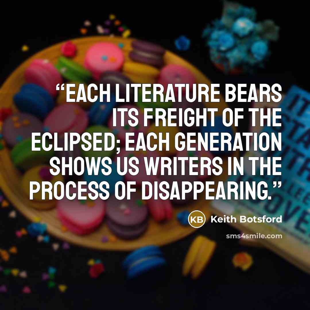 “Each literature bears its freight of the eclipsed; each generation shows us writers in the process of disappearing.” quote by Keith Botsford