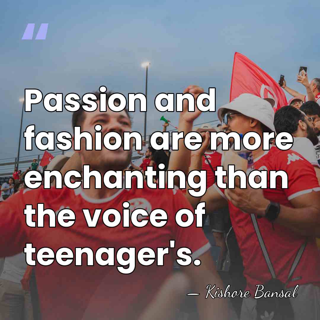 Passion and fashion are more enchanting than the voice of teenager's. - Kishore Bansal