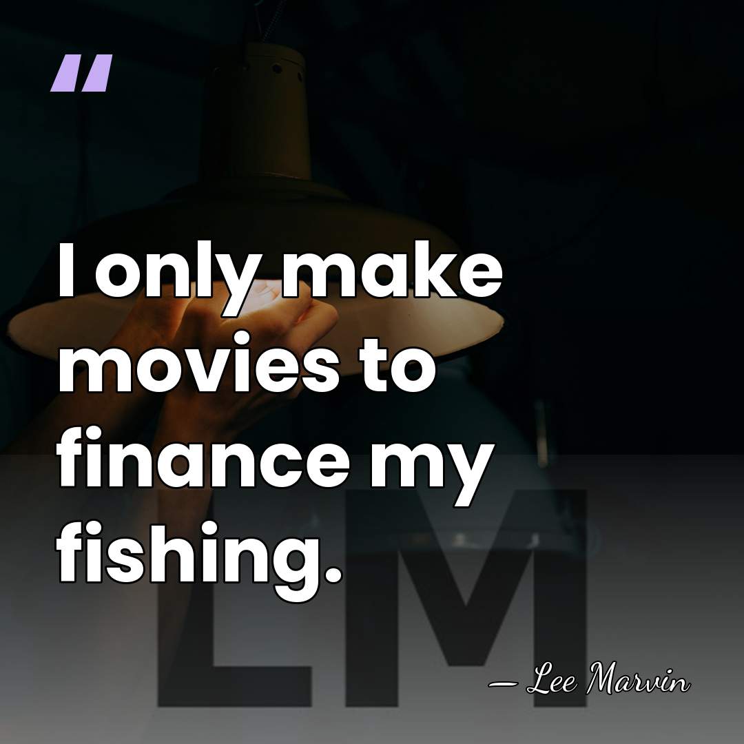 I only make movies to finance my fishing. - Lee Marvin