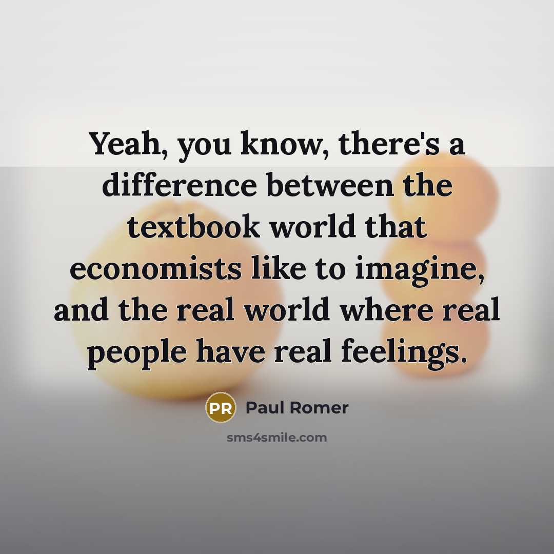 “Yeah, you know, there's a difference between the textbook world that economists like to imagine, and the real world where real people have real feelings.” quote by Paul Romer