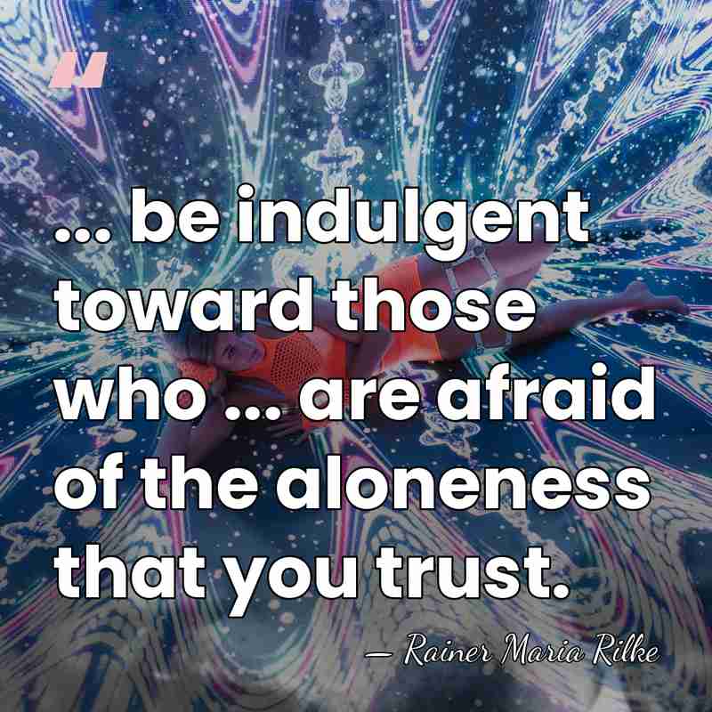 ... be indulgent toward those who ... are afraid of the aloneness&hellip; - Rainer Maria Rilke