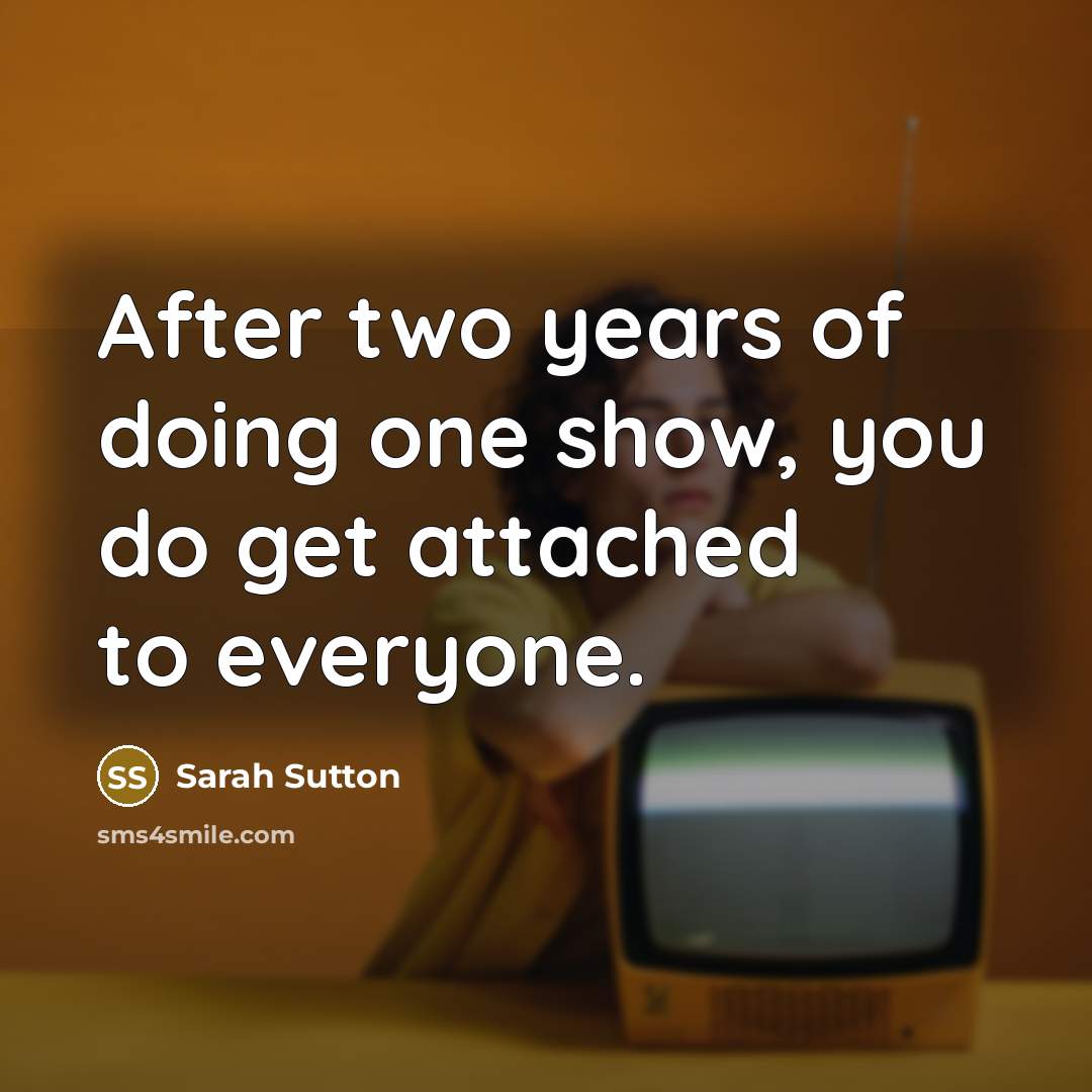 “After two years of doing one show, you do get attached to everyone.” quote by Sarah Sutton