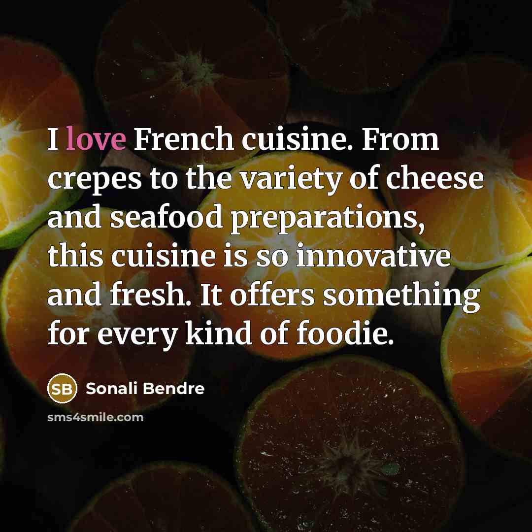 “I love French cuisine. From crepes to the variety of cheese and seafood preparations, this cuisine is so innovative and fresh. It offers something for every kind of foodie.” quote by Sonali Bendre