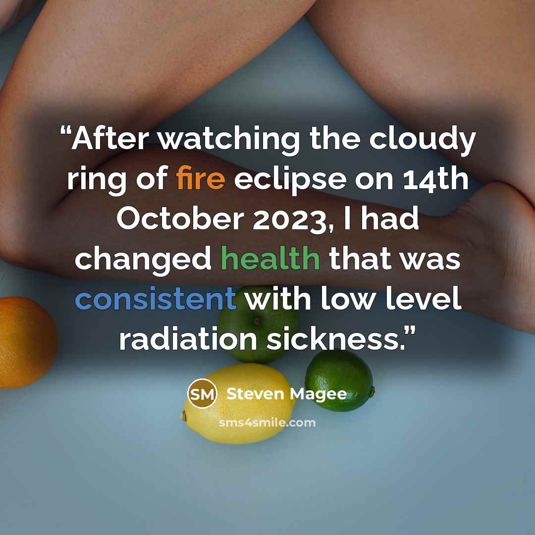 “After watching the cloudy ring of fire eclipse on 14th October 2023, I had changed health that was consistent with low level radiation sickness.” quote by Steven Magee