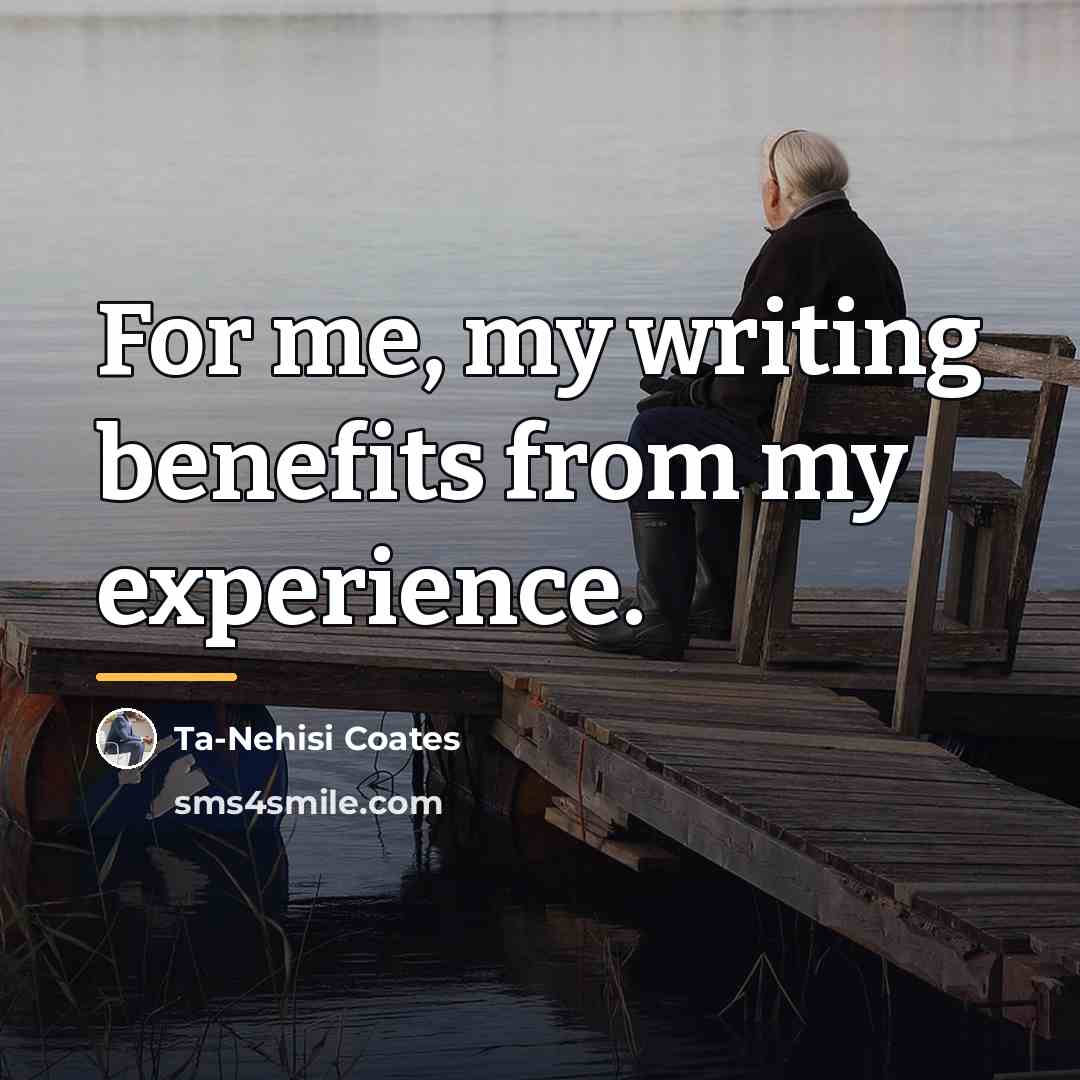 “For me, my writing benefits from my experience.…” quote by Ta-Nehisi Coates