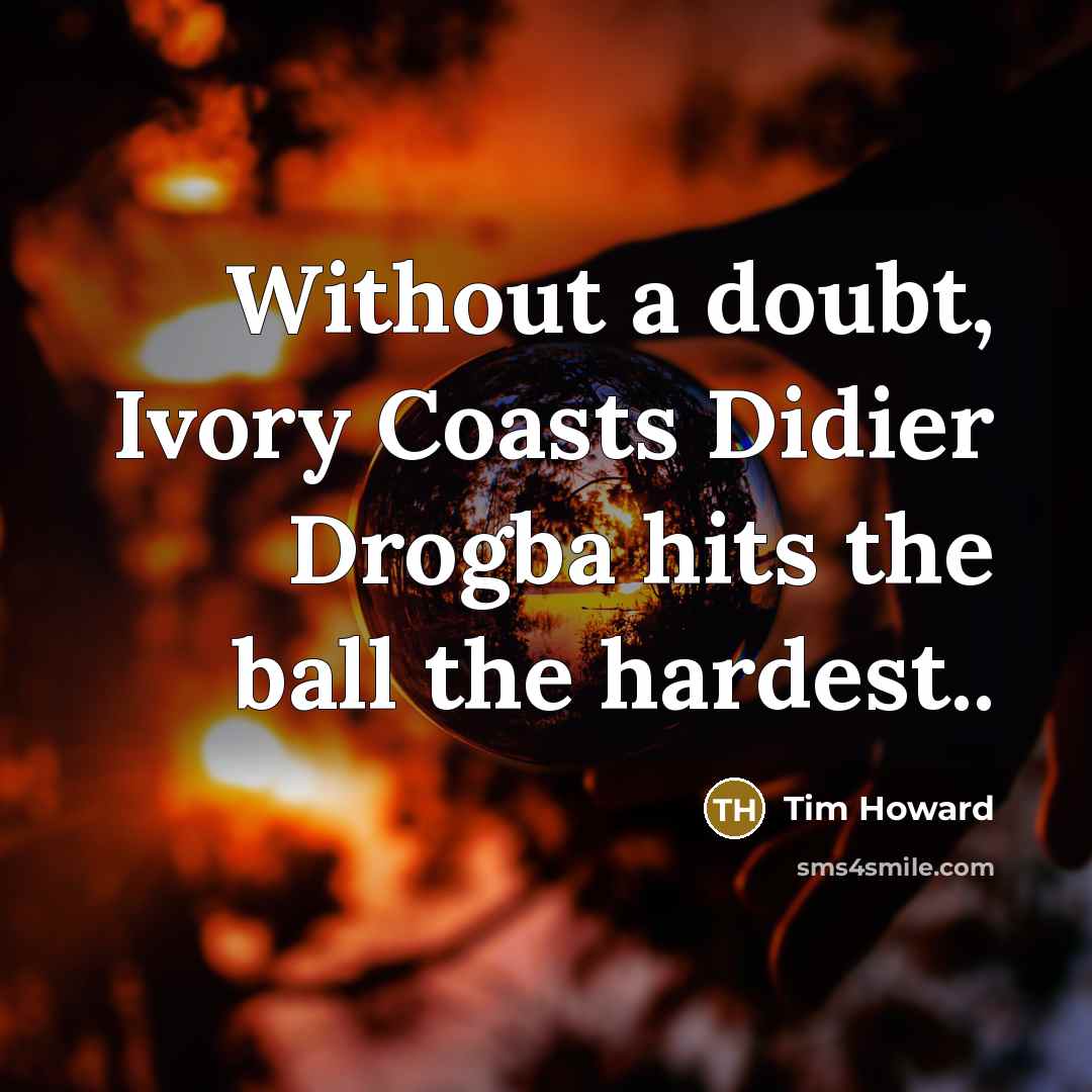 “Without a doubt, Ivory Coasts Didier Drogba hits the ball the hardest..” quote by Tim Howard