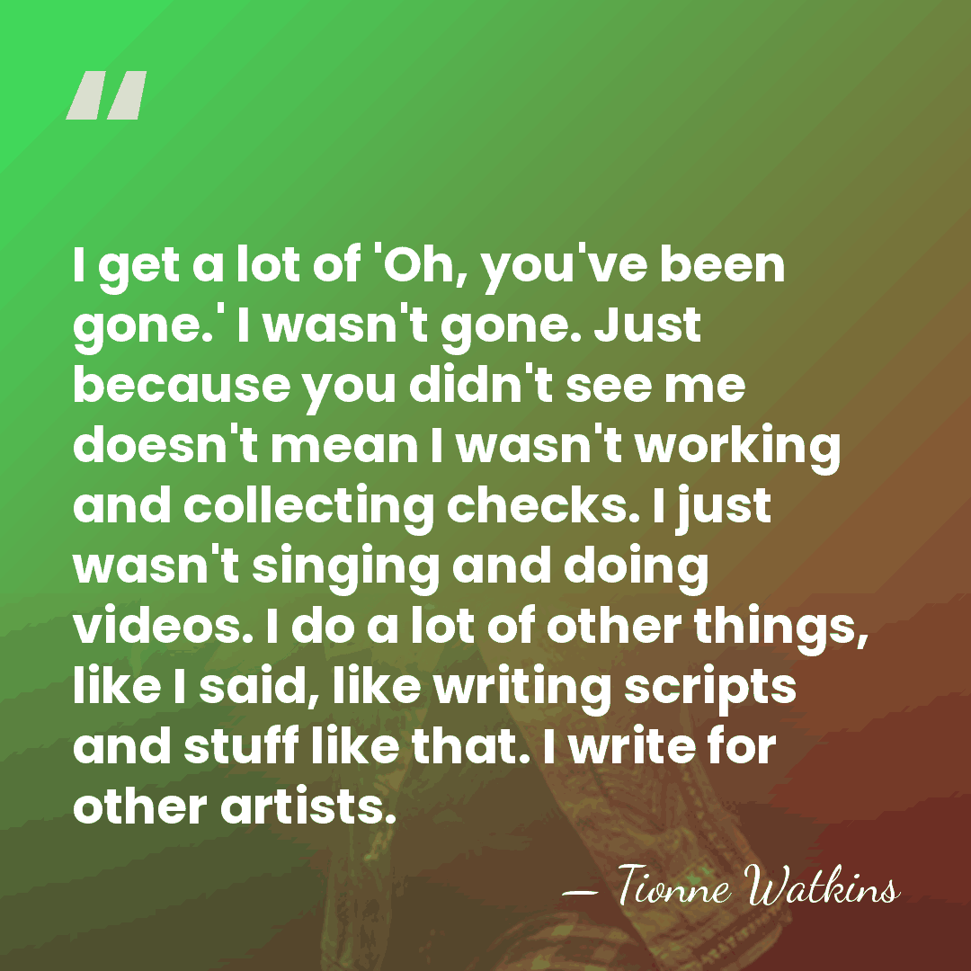 I get a lot of 'Oh, you've been gone.' I wasn't gone.&hellip; - Tionne Watkins