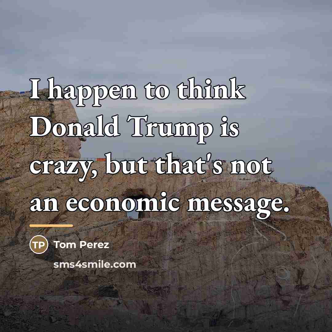 “I happen to think Donald Trump is crazy, but that's…” quote by Tom Perez