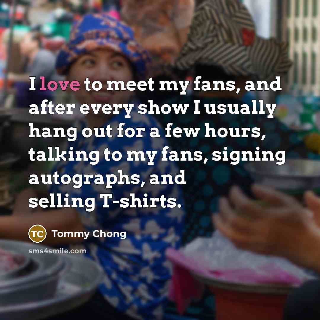 “I love to meet my fans, and after every show…” quote by Tommy Chong