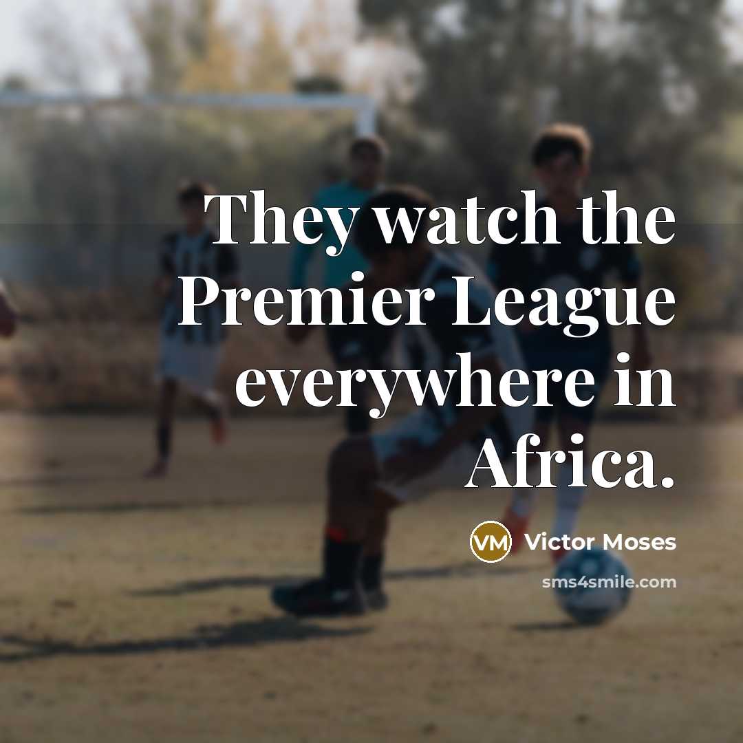 “They watch the Premier League everywhere in Africa.…” quote by Victor Moses