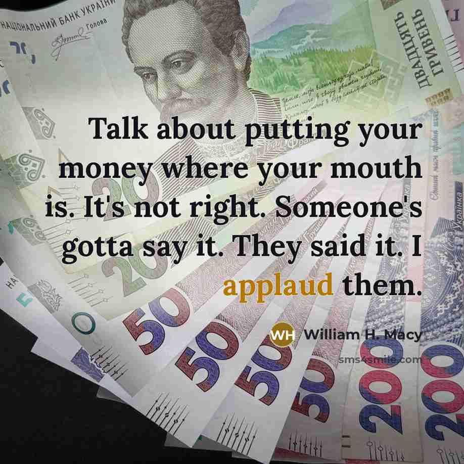 “Talk about putting your money where your mouth is. It's…” quote by William H. Macy