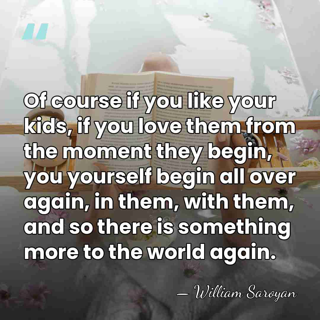 Of course if you like your kids, if you love them from&hellip; - William Saroyan