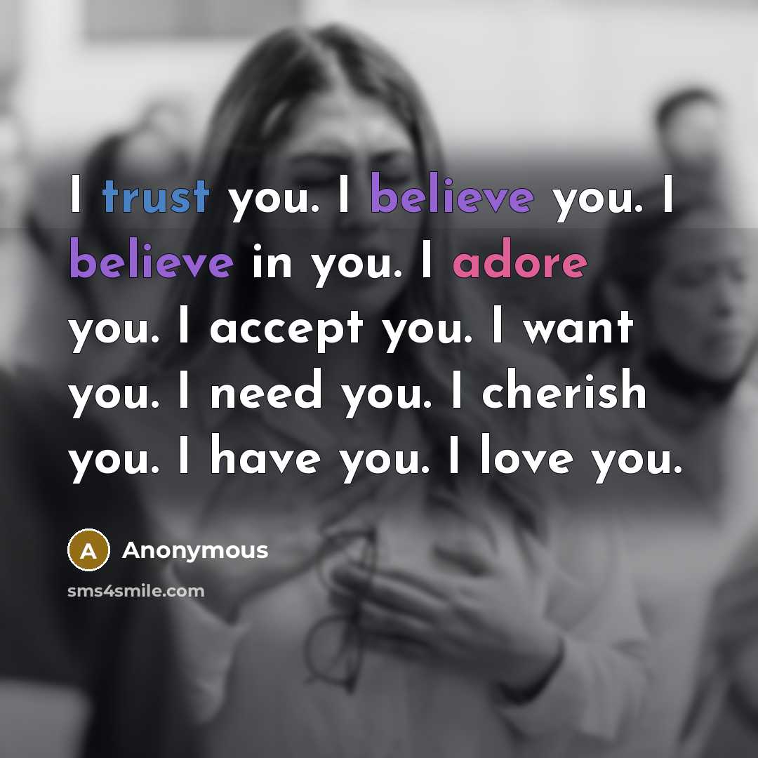 “I trust you. I believe you. I believe in you. I adore you. I accept you. I want you. I need you. I cherish you. I have you. I love you.” quote by Anonymous