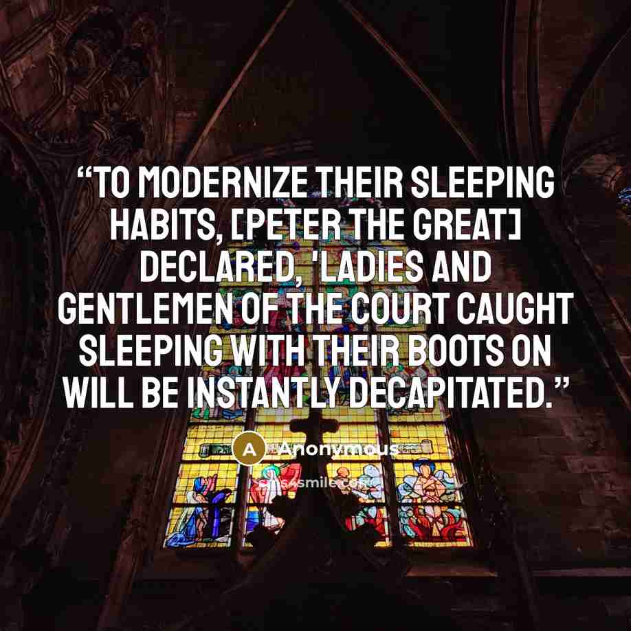 “To modernize their sleeping habits, [Peter the Great] declared, 'Ladies and gentlemen of the court caught sleeping with their boots on will be instantly decapitated.” quote by Anonymous
