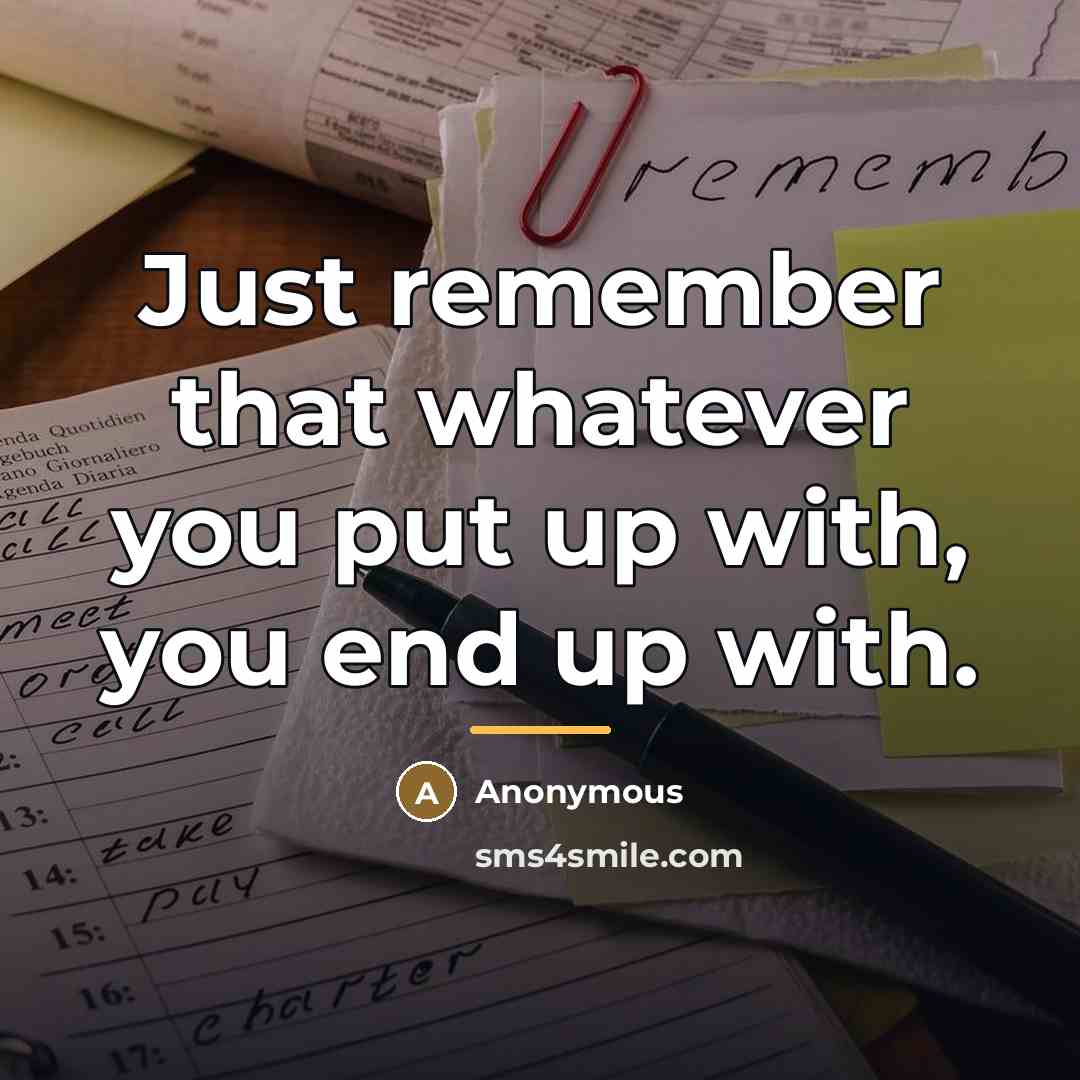 “Just remember that whatever you put up with, you end…” quote by Anonymous