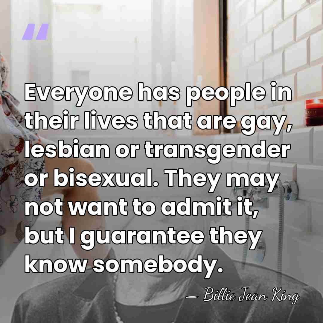 Everyone has people in their lives that are gay, lesbian or transgender&hellip; - Billie Jean King