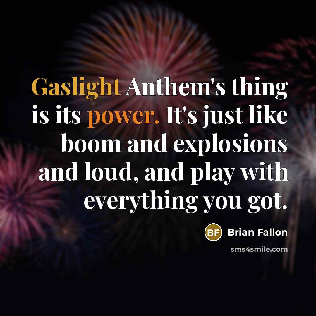 “Gaslight Anthem's thing is its power. It's just like boom and explosions and loud, and play with everything you got.” quote by Brian Fallon