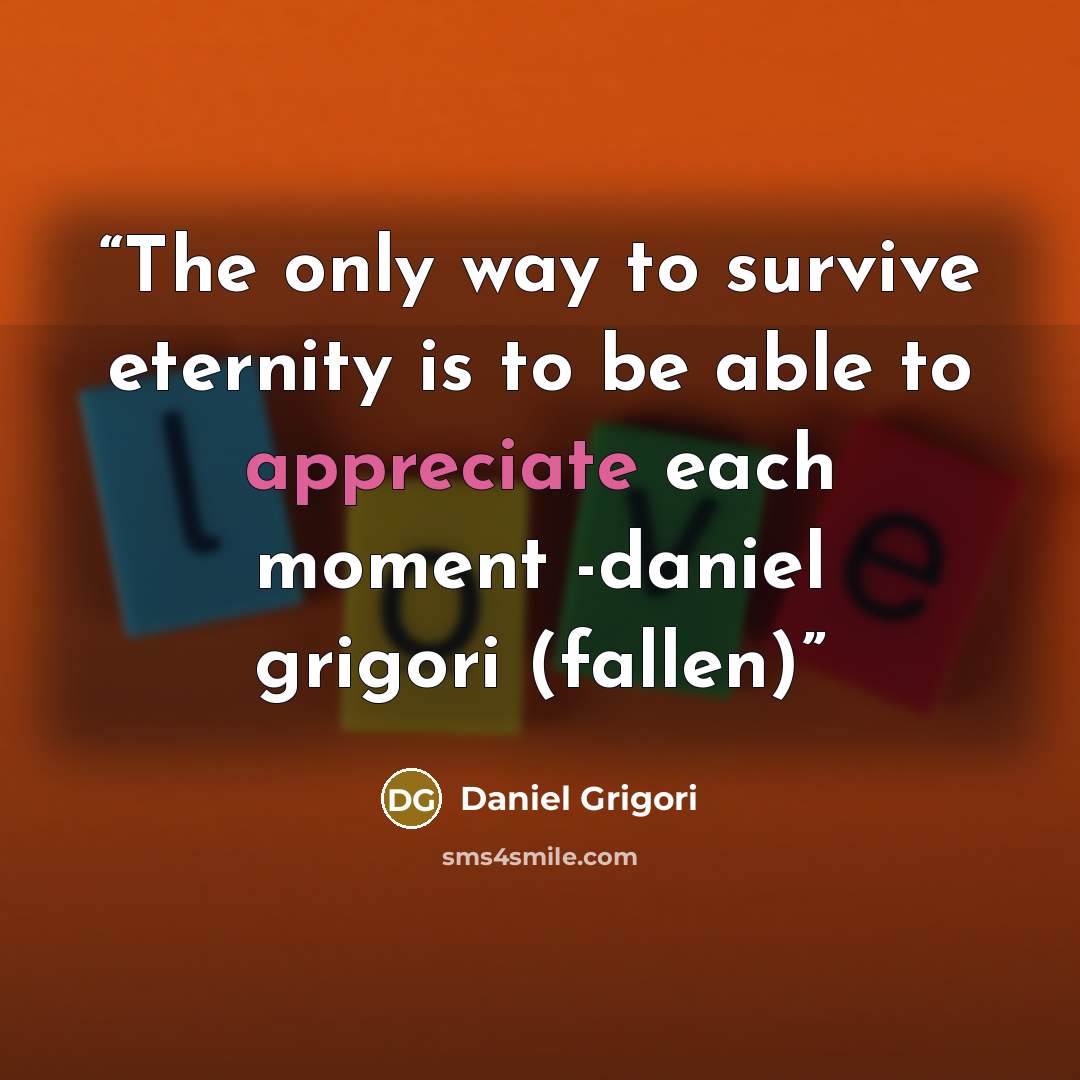 “The only way to survive eternity is to be able to appreciate each moment -daniel grigori (fallen)” quote by Daniel Grigori