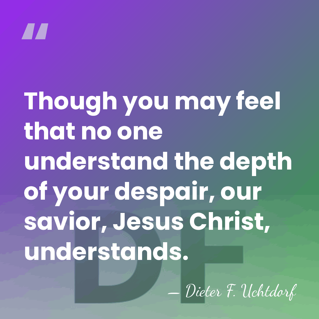 Though you may feel that no one understand the depth of your&hellip; - Dieter F. Uchtdorf