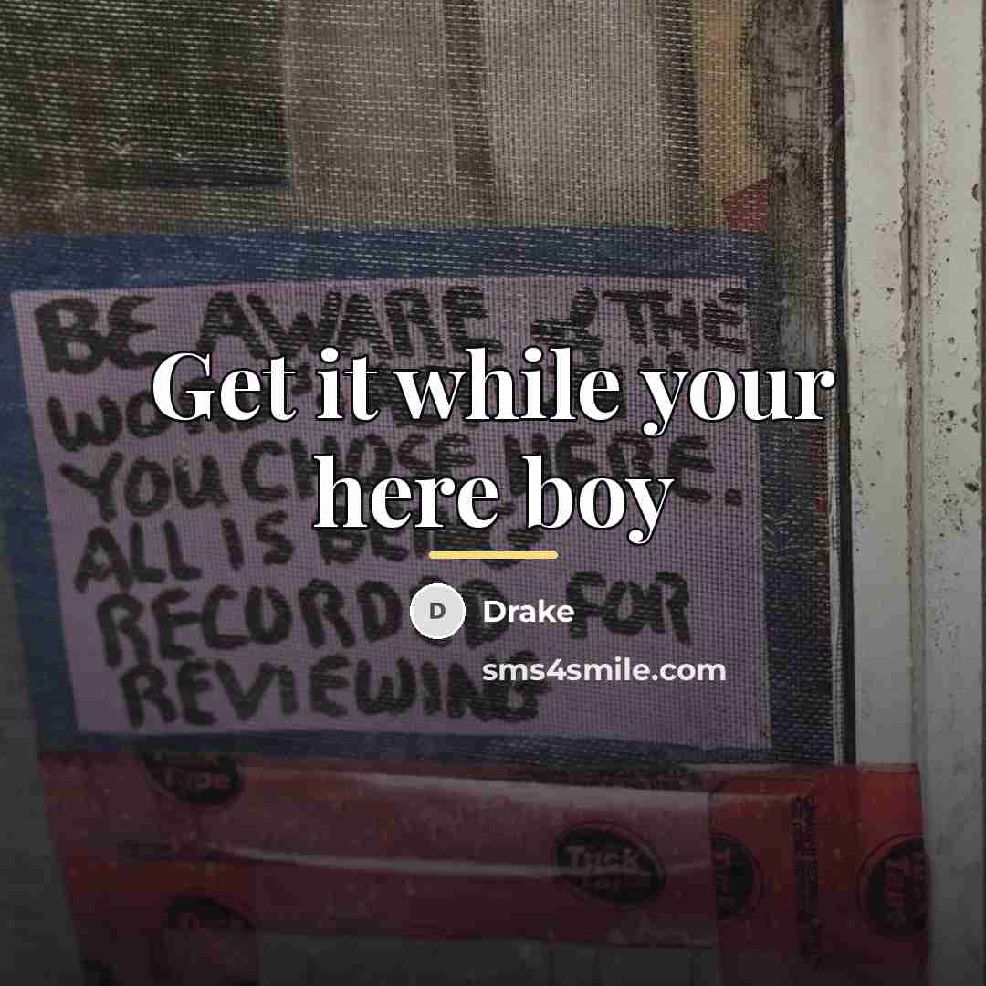 “Get it while your here boy…” quote by Drake