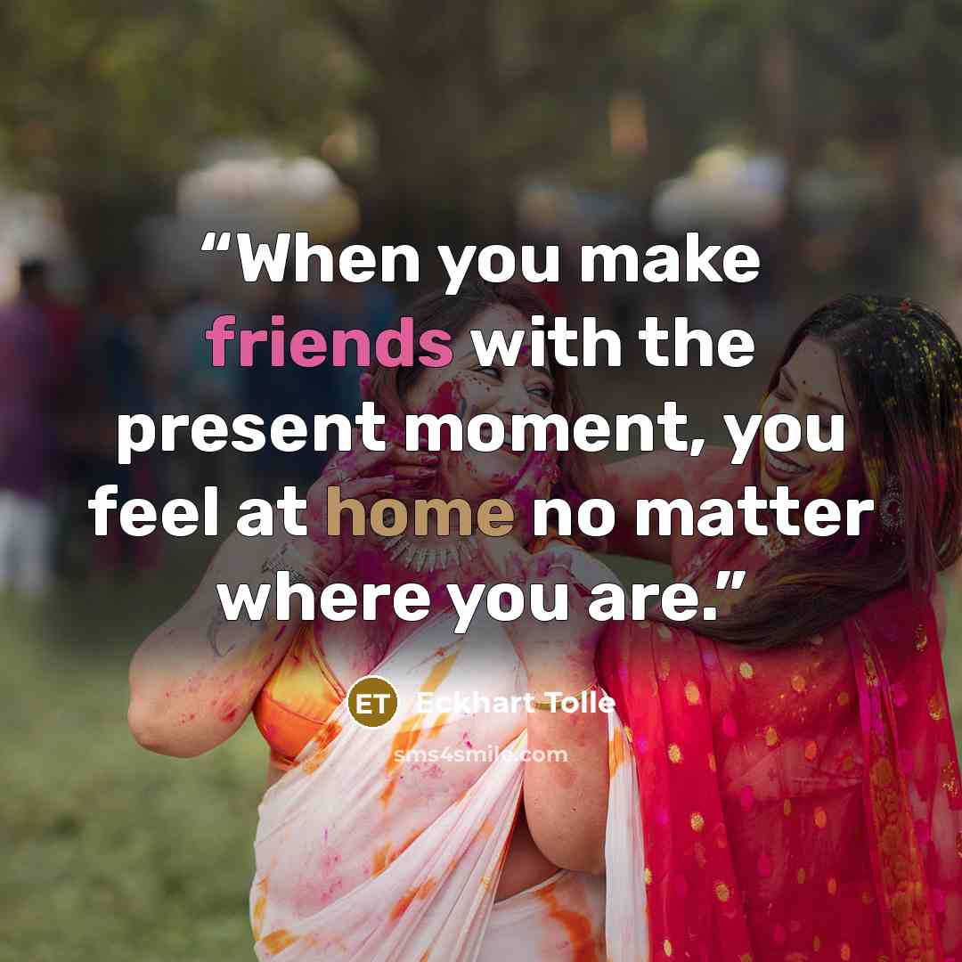 “When you make friends with the present moment, you feel at home no matter where you are.” quote by Eckhart Tolle