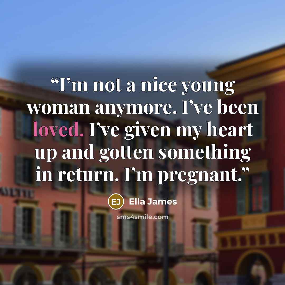 “I’m not a nice young woman anymore. I’ve been loved. I’ve given my heart up and gotten something in return. I’m pregnant.” quote by Ella James