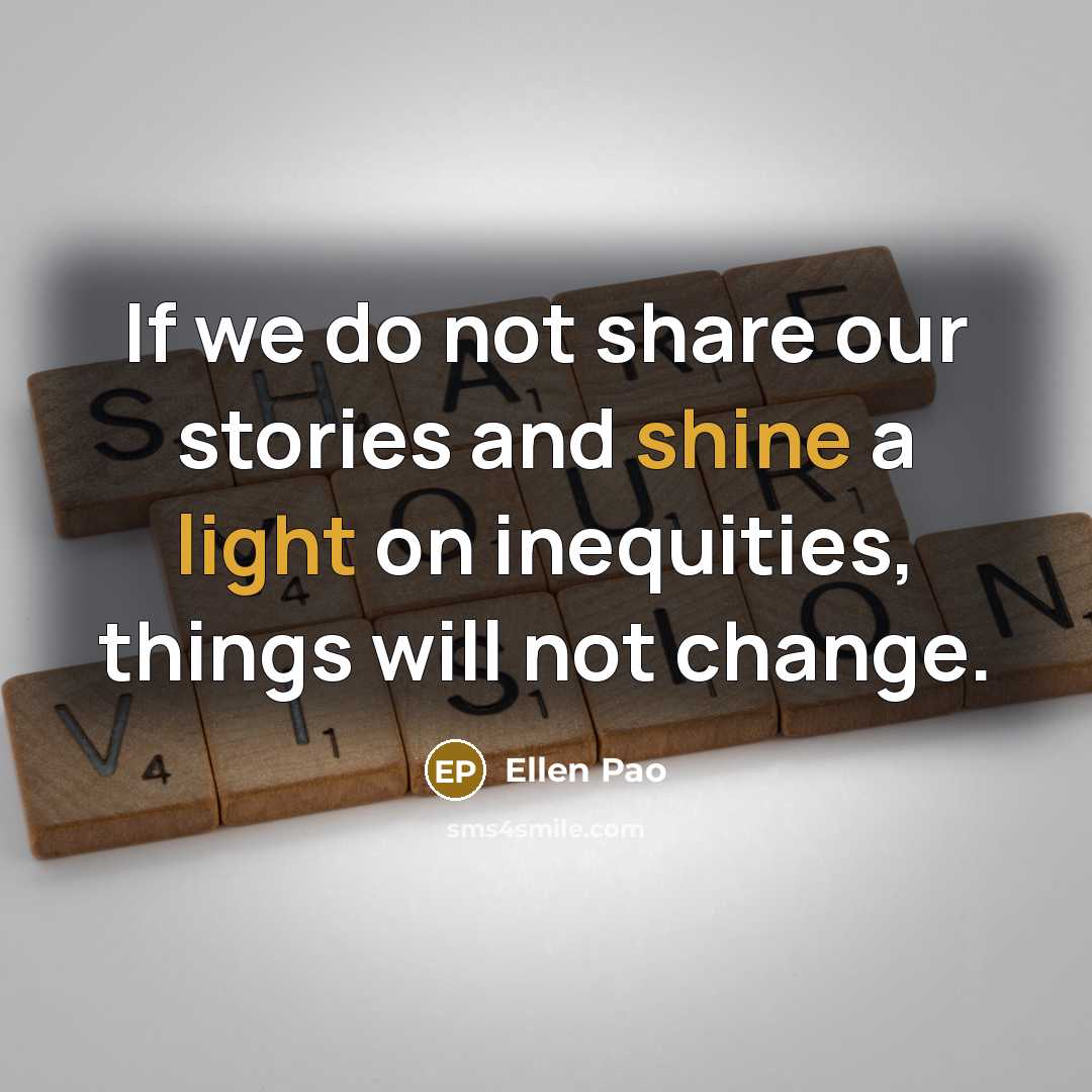 “If we do not share our stories and shine a light on inequities, things will not change.” quote by Ellen Pao