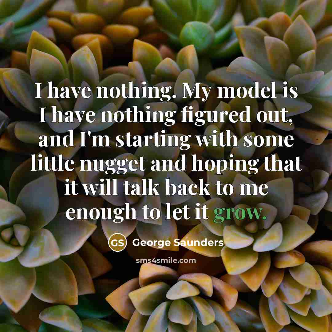 “I have nothing. My model is I have nothing figured…” quote by George Saunders