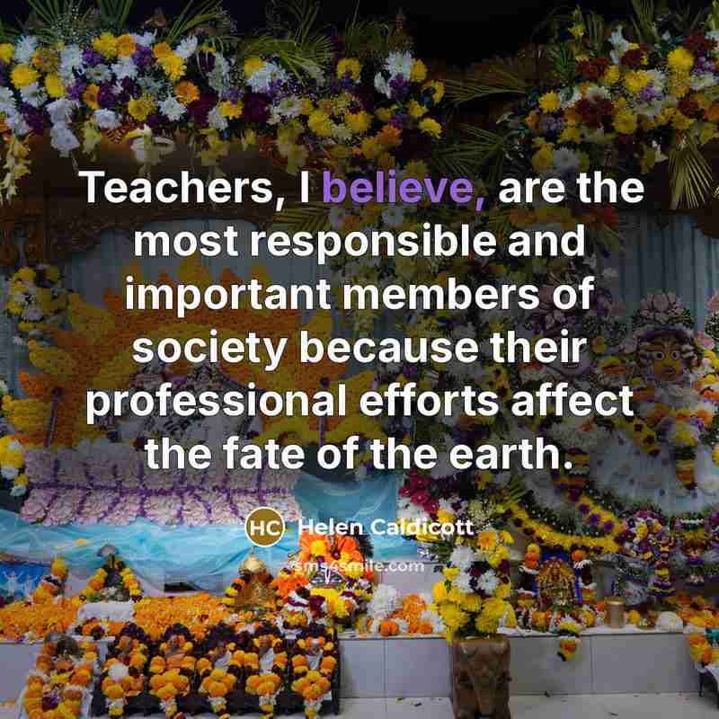 “Teachers, I believe, are the most responsible and important members…” quote by Helen Caldicott