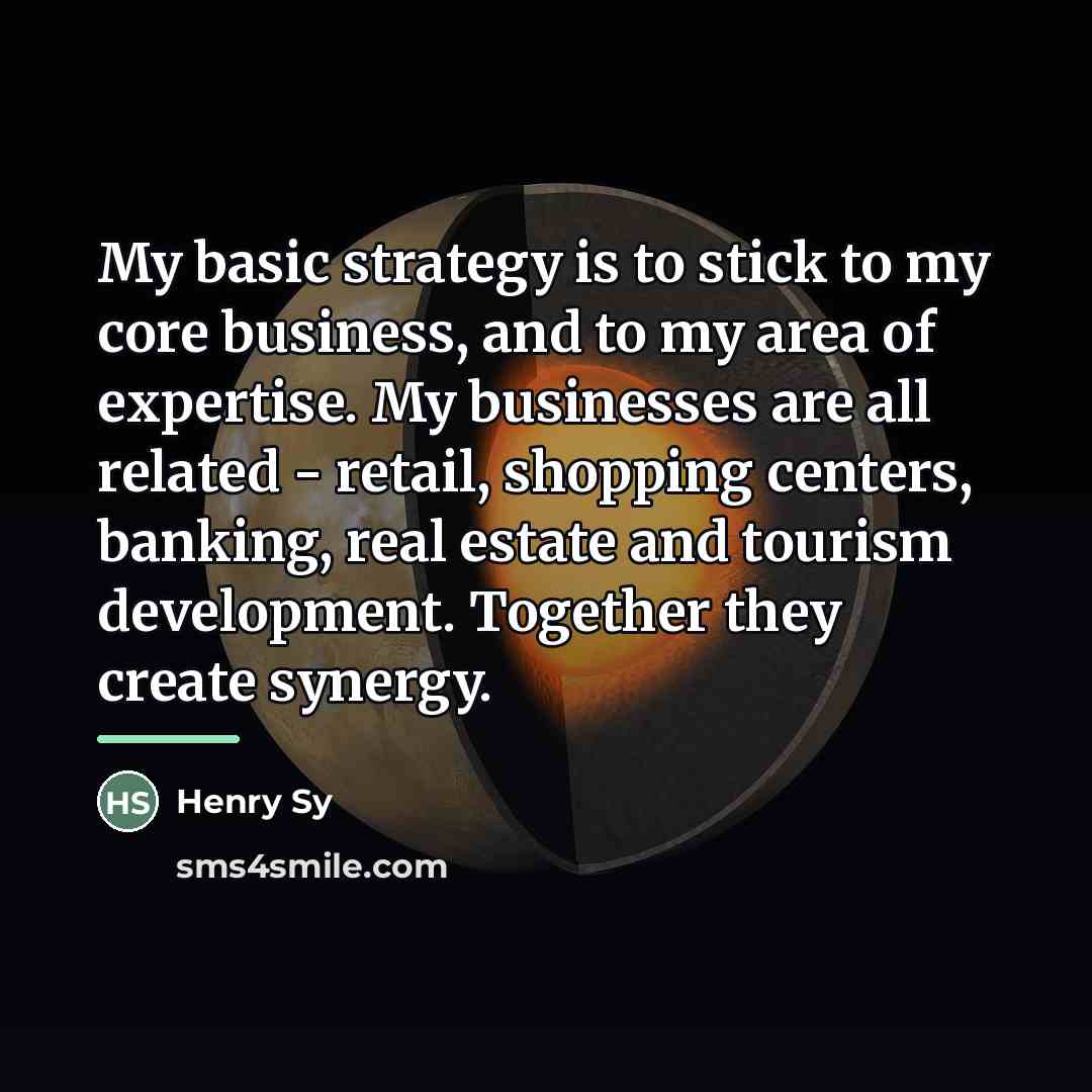 “My basic strategy is to stick to my core business,…” quote by Henry Sy