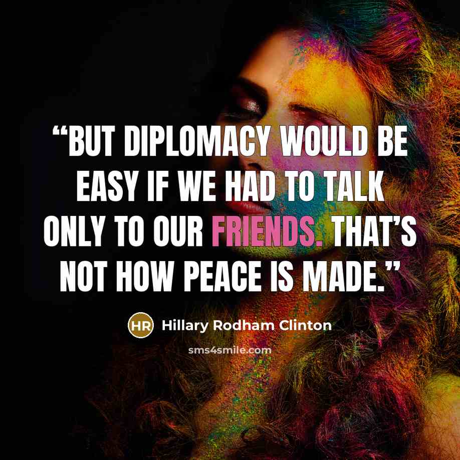 “But diplomacy would be easy if we had to talk only to our friends. That’s not how peace is made.” quote by Hillary Rodham Clinton