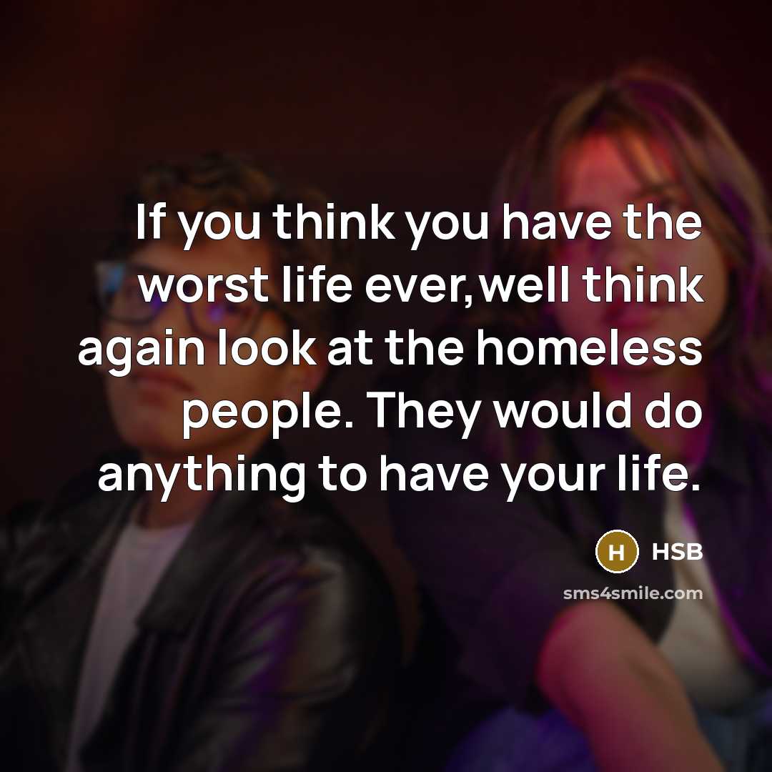 “If you think you have the worst life ever,well think again look at the homeless people. They would do anything to have your life.” quote by HSB