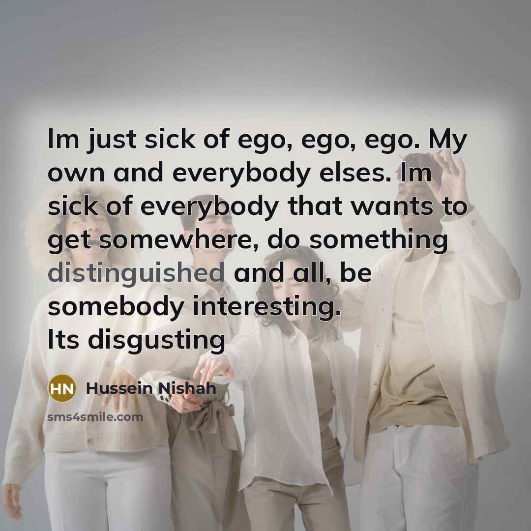 “Im just sick of ego, ego, ego. My own and…” quote by Hussein Nishah