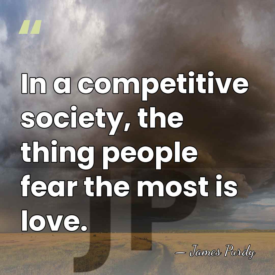 In a competitive society, the thing people fear the most is love. - James Purdy