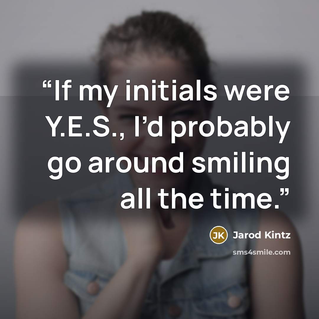 “If my initials were Y.E.S., I’d probably go around smiling all the time.” quote by Jarod Kintz