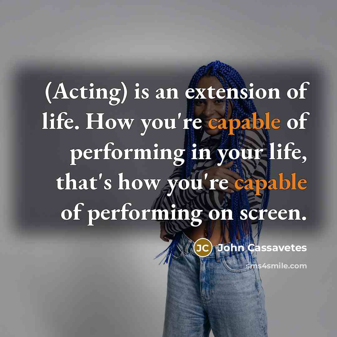 “(Acting) is an extension of life. How you're capable of…” quote by John Cassavetes