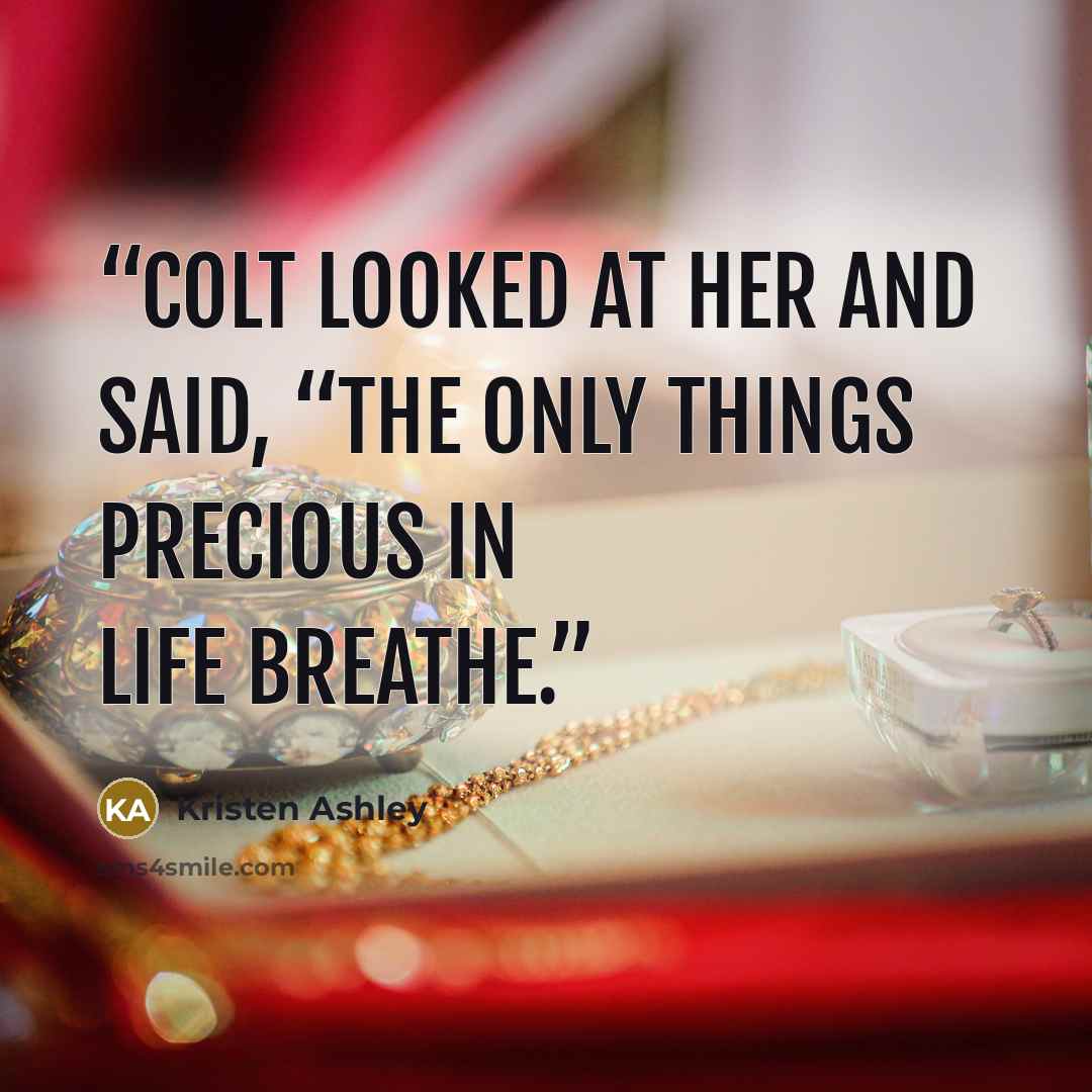 “Colt looked at her and said, “The only things precious in life breathe.” quote by Kristen Ashley