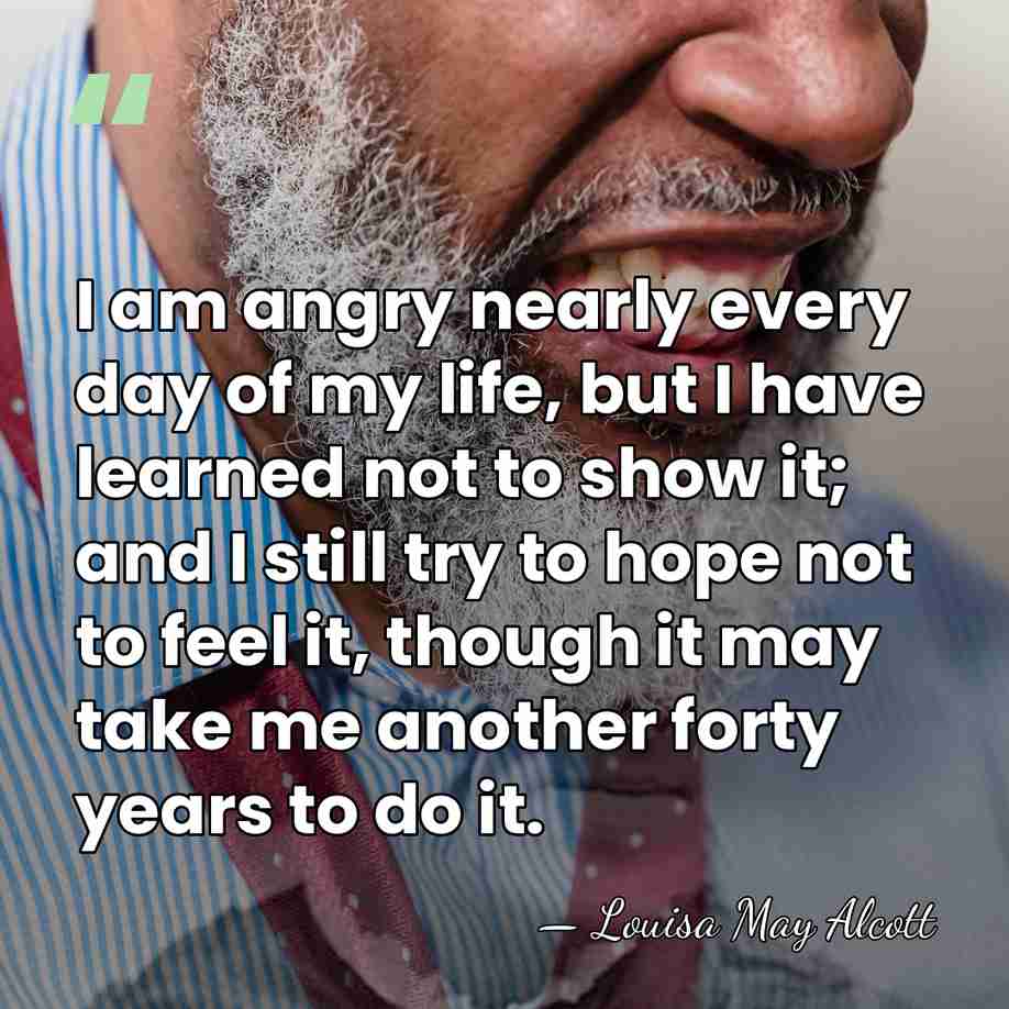 I am angry nearly every day of my life, but I have&hellip; - Louisa May Alcott