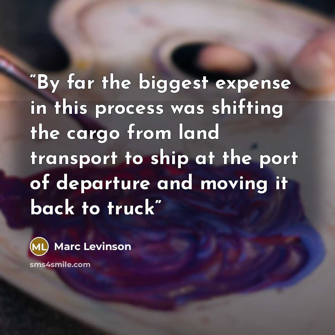 “By far the biggest expense in this process was shifting the cargo from land transport to ship at the port of departure and moving it back to truck” quote by Marc Levinson