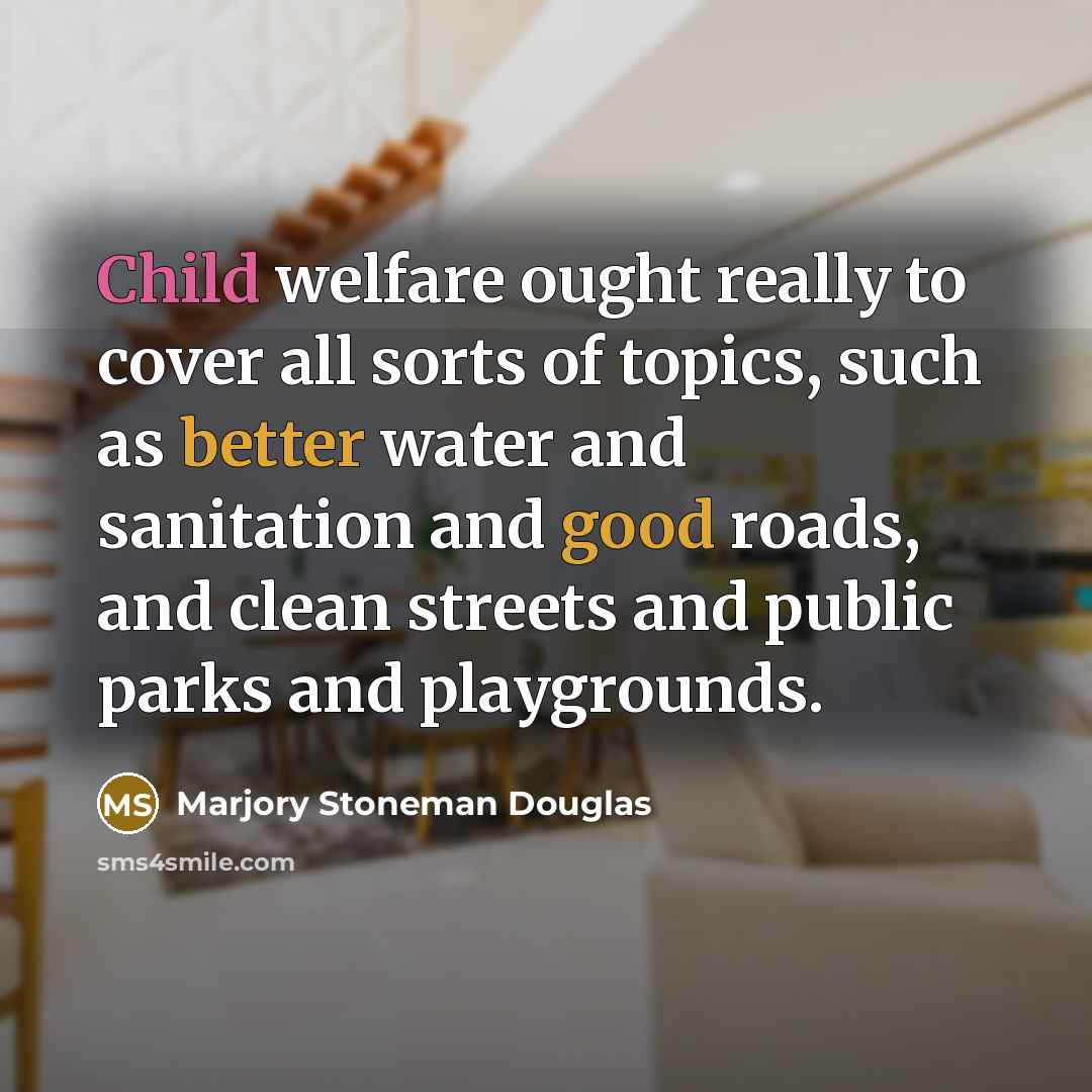 “Child welfare ought really to cover all sorts of topics, such as better water and sanitation and good roads, and clean streets and public parks and playgrounds.” quote by Marjory Stoneman Douglas