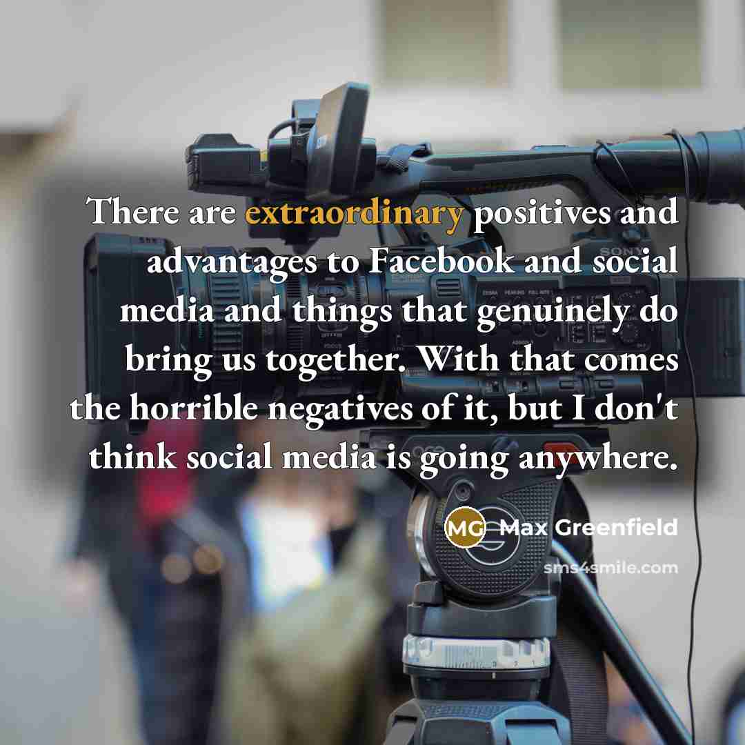 “There are extraordinary positives and advantages to Facebook and social…” quote by Max Greenfield
