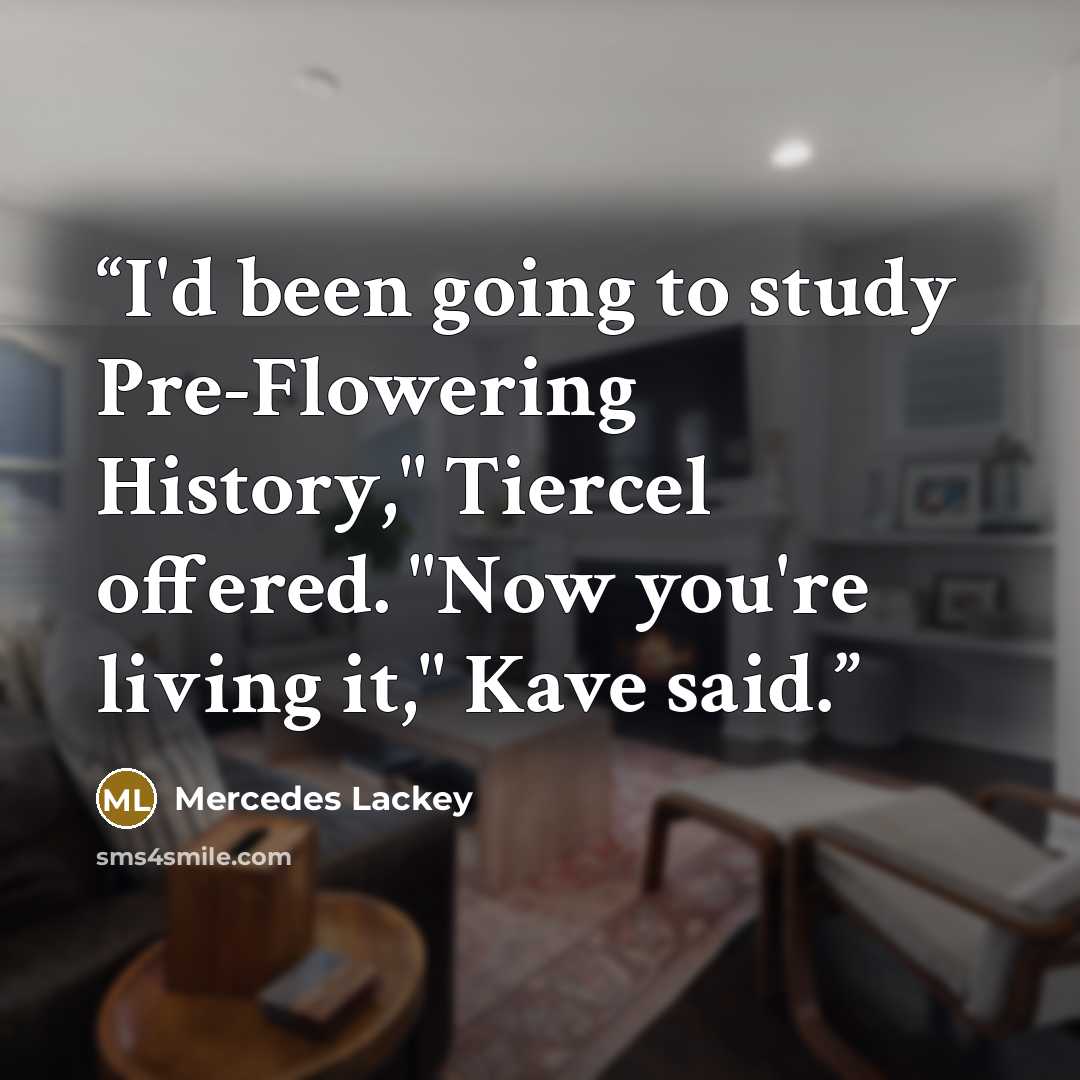 “I'd been going to study Pre-Flowering History," Tiercel offered. "Now you're living it," Kave said.” quote by Mercedes Lackey