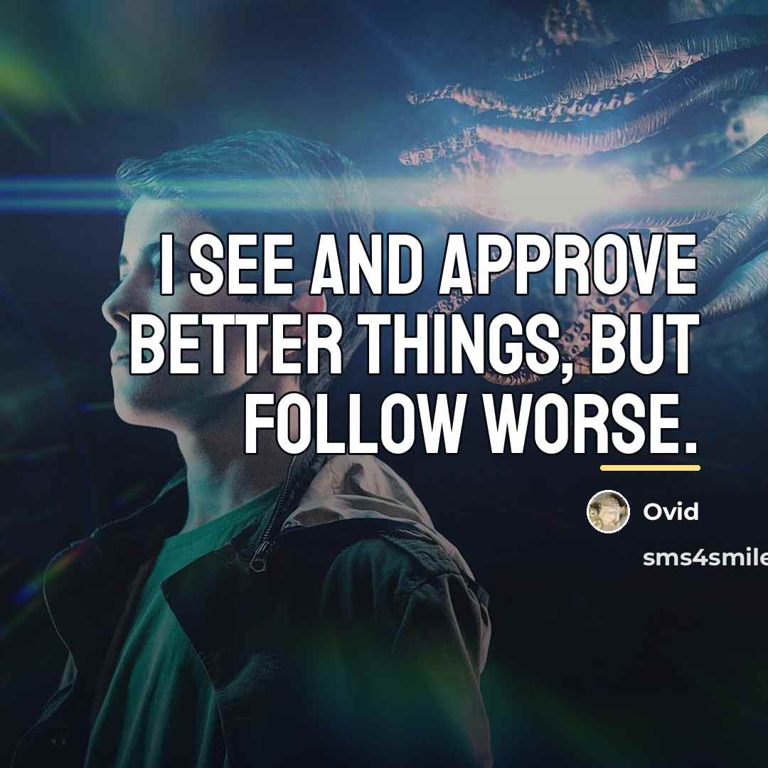 “I see and approve better things, but follow worse.…” quote by Ovid