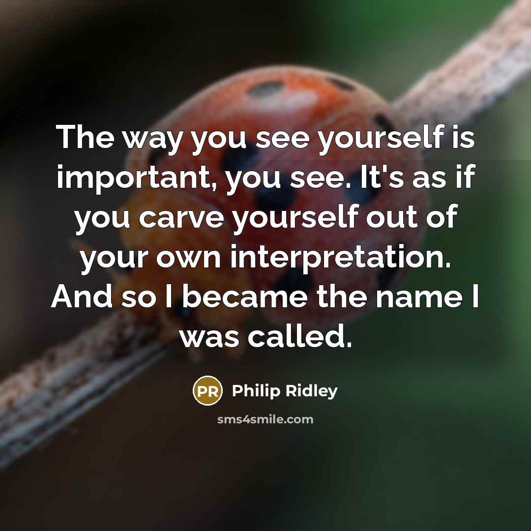 “The way you see yourself is important, you see. It's as if you carve yourself out of your own interpretation. And so I became the name I was called.” quote by Philip Ridley