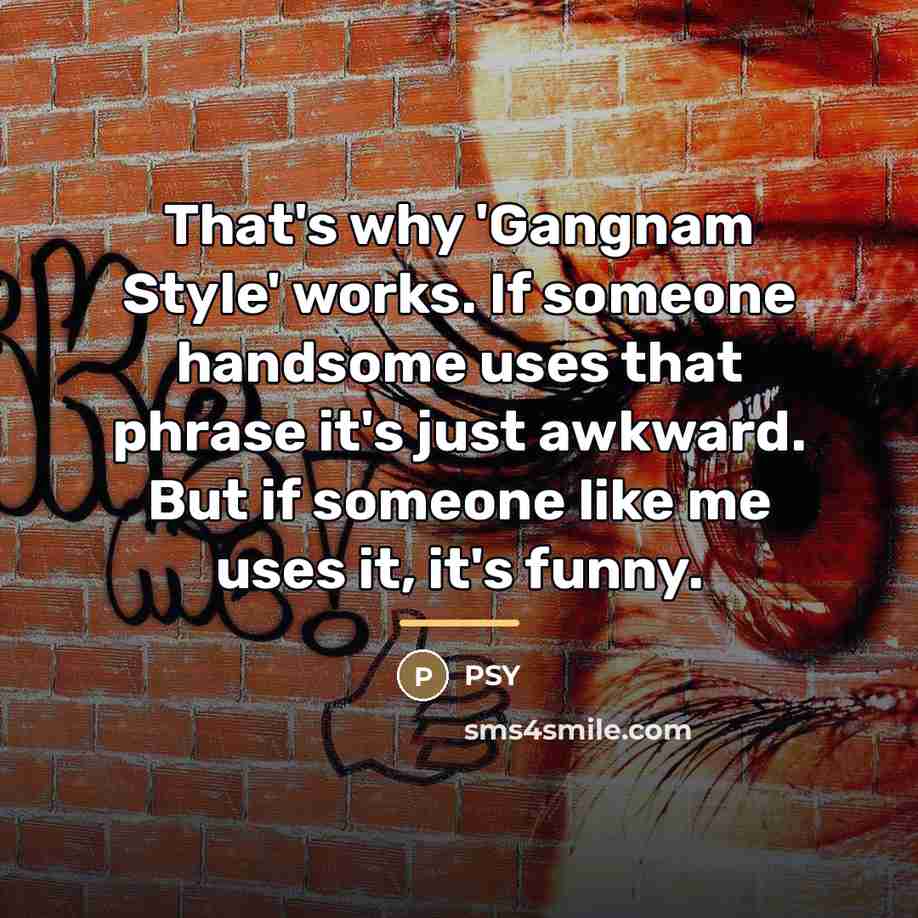 “That's why 'Gangnam Style' works. If someone handsome uses that…” quote by Psy