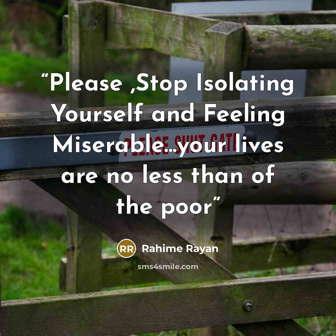 “Please ,Stop Isolating Yourself and Feeling Miserable...your lives are no less than of the poor” quote by Rahime Rayan