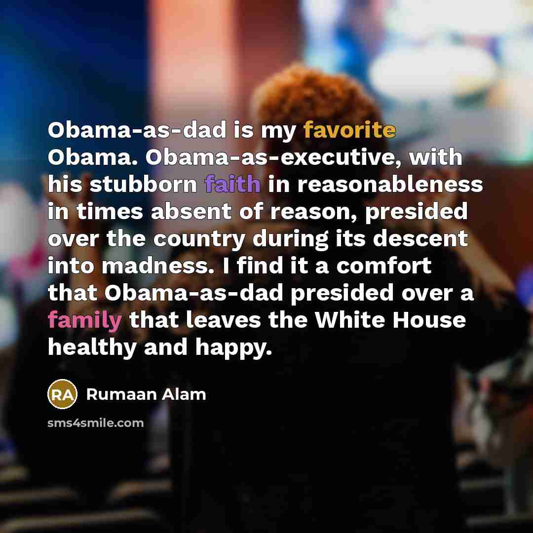 “Obama-as-dad is my favorite Obama. Obama-as-executive, with his stubborn faith…” quote by Rumaan Alam