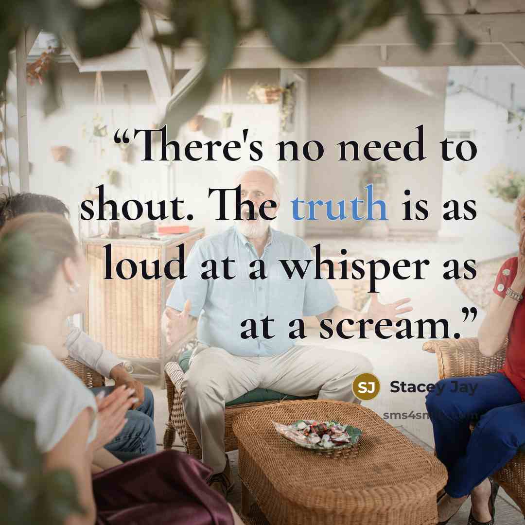 “There's no need to shout. The truth is as loud at a whisper as at a scream.” quote by Stacey Jay